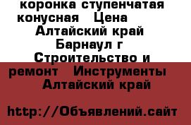 коронка ступенчатая конусная › Цена ­ 800 - Алтайский край, Барнаул г. Строительство и ремонт » Инструменты   . Алтайский край